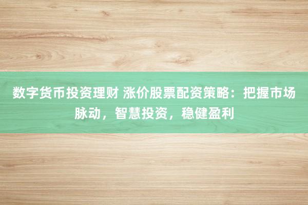 数字货币投资理财 涨价股票配资策略:把握市场脉动,智慧投资,稳健盈利