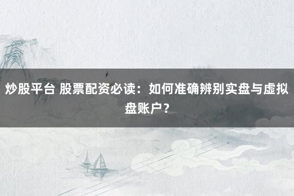 炒股平台 股票配资必读:如何准确辨别实盘与虚拟盘账户?
