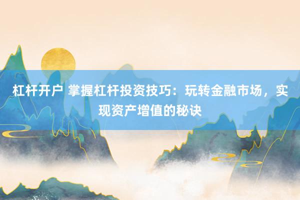 杠杆开户 掌握杠杆投资技巧:玩转金融市场,实现资产增值的秘诀