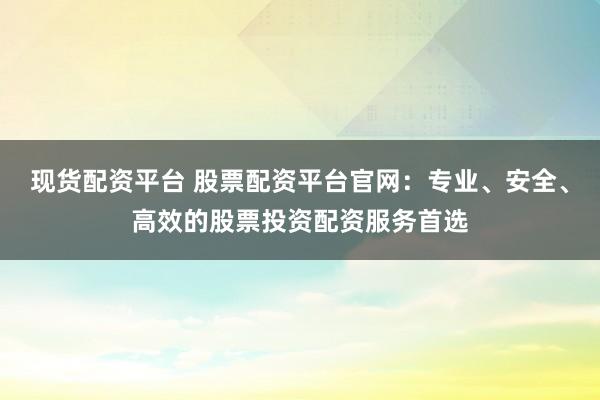 现货配资平台 股票配资平台官网:专业、安全、高效的股票投资配资服务首选