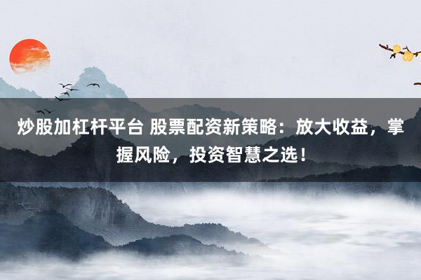 炒股加杠杆平台 股票配资新策略:放大收益,掌握风险,投资智慧之选!