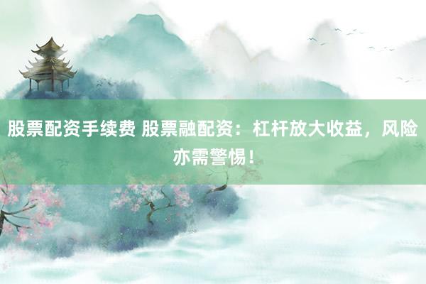 股票配资手续费 股票融配资:杠杆放大收益,风险亦需警惕!