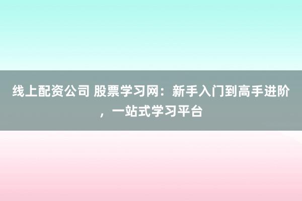 线上配资公司 股票学习网:新手入门到高手进阶,一站式学习平台