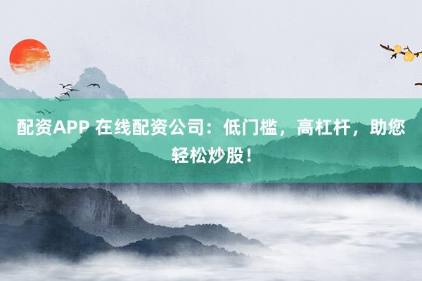 配资APP 在线配资公司:低门槛,高杠杆,助您轻松炒股!