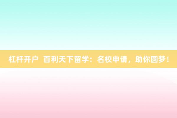 杠杆开户 百利天下留学:名校申请,助你圆梦!
