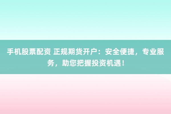 手机股票配资 正规期货开户：安全便捷，专业服务，助您把握投资机遇！