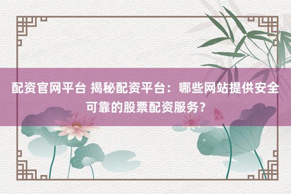 配资官网平台 揭秘配资平台：哪些网站提供安全可靠的股票配资服务？