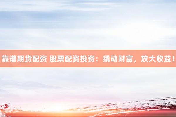 靠谱期货配资 股票配资投资：撬动财富，放大收益！