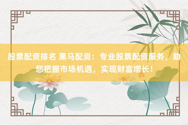股票配资排名 黑马配资:专业股票配资服务,助您把握市场机遇,实现财富增长!