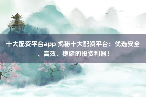 十大配资平台app 揭秘十大配资平台:优选安全、高效、稳健的投资利器!