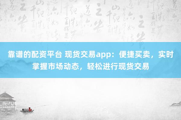 靠谱的配资平台 现货交易app：便捷买卖，实时掌握市场动态，轻松进行现货交易