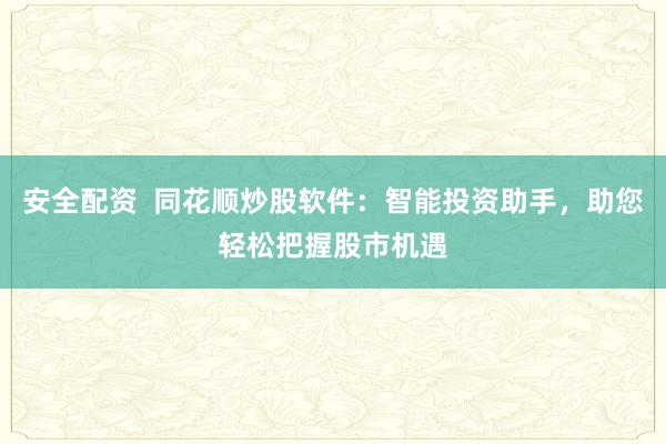安全配资 同花顺炒股软件:智能投资助手,助您轻松把握股市机遇