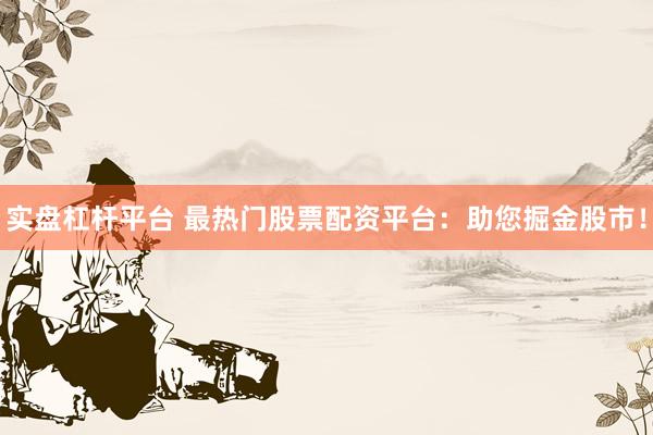 实盘杠杆平台 最热门股票配资平台:助您掘金股市!