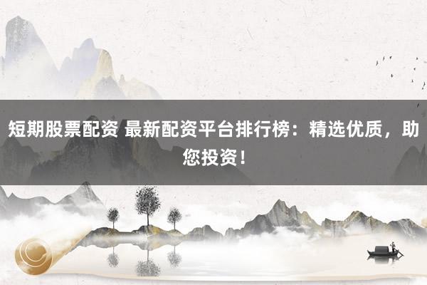 短期股票配资 最新配资平台排行榜:精选优质,助您投资!