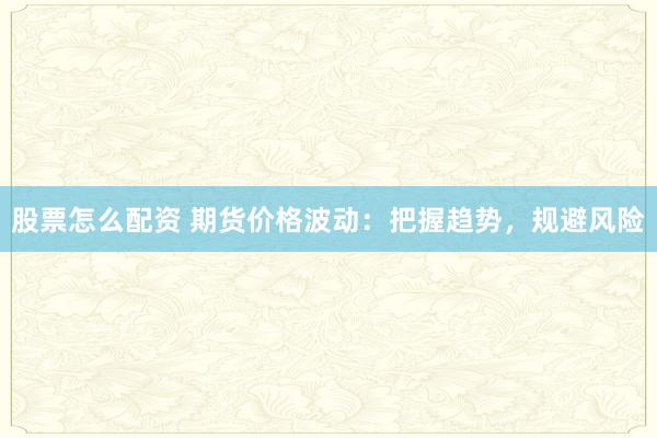 股票怎么配资 期货价格波动：把握趋势，规避风险