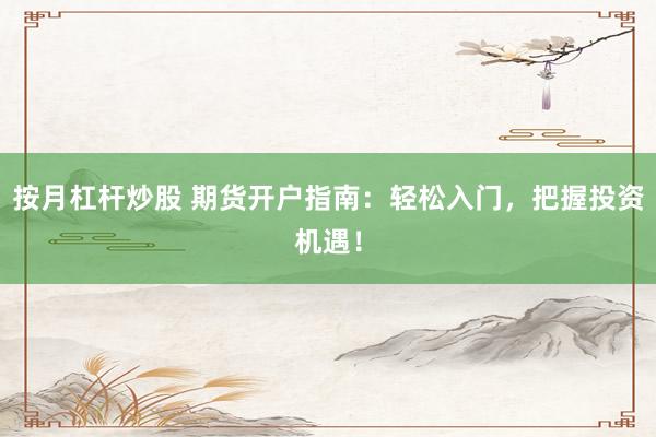 按月杠杆炒股 期货开户指南:轻松入门,把握投资机遇!