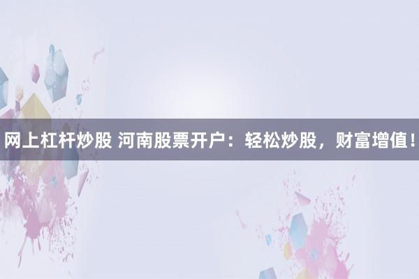 网上杠杆炒股 河南股票开户:轻松炒股,财富增值!