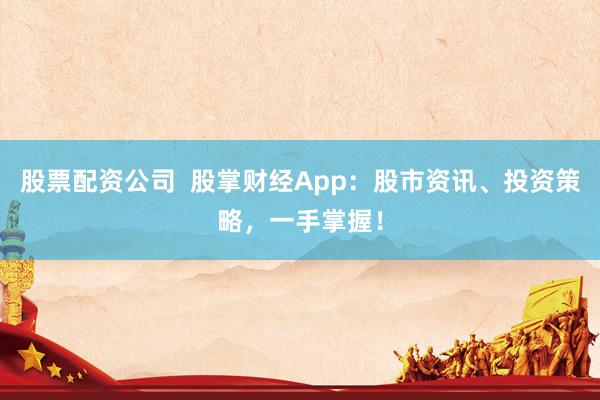 股票配资公司  股掌财经App：股市资讯、投资策略，一手掌握！