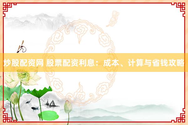 炒股配资网 股票配资利息:成本、计算与省钱攻略