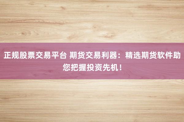 正规股票交易平台 期货交易利器：精选期货软件助您把握投资先机！