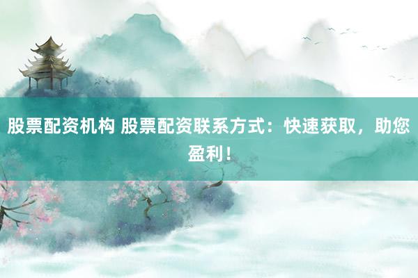 股票配资机构 股票配资联系方式：快速获取，助您盈利！