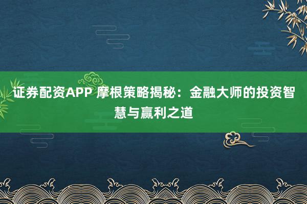 证券配资APP 摩根策略揭秘:金融大师的投资智慧与赢利之道