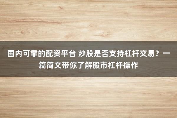 国内可靠的配资平台 炒股是否支持杠杆交易?一篇简文带你了解股市杠杆操作