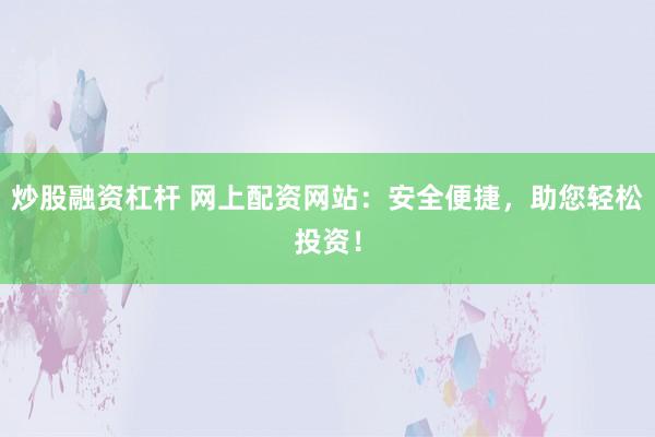 炒股融资杠杆 网上配资网站:安全便捷,助您轻松投资!