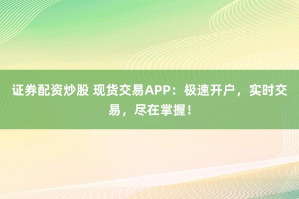 证券配资炒股 现货交易APP:极速开户,实时交易,尽在掌握!