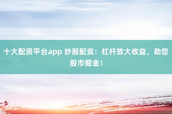十大配资平台app 炒股配资：杠杆放大收益，助您股市掘金！