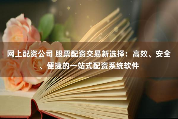 网上配资公司 股票配资交易新选择：高效、安全、便捷的一站式配资系统软件