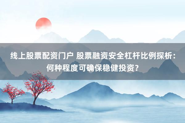 线上股票配资门户 股票融资安全杠杆比例探析:何种程度可确保稳健投资?