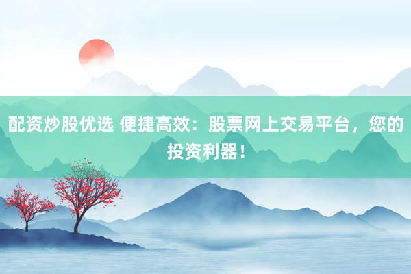配资炒股优选 便捷高效:股票网上交易平台,您的投资利器!