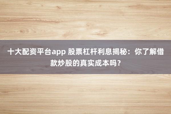 十大配资平台app 股票杠杆利息揭秘:你了解借款炒股的真实成本吗?