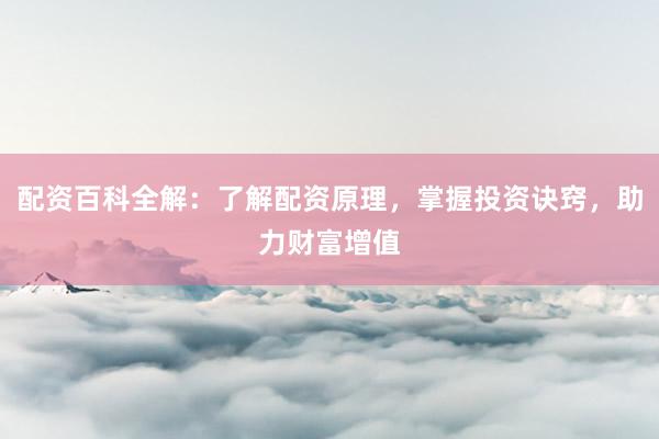 配资百科全解:了解配资原理,掌握投资诀窍,助力财富增值