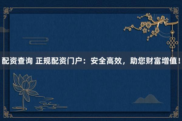 配资查询 正规配资门户：安全高效，助您财富增值！