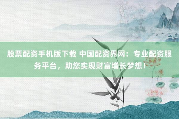 股票配资手机版下载 中国配资界网:专业配资服务平台,助您实现财富增长梦想!
