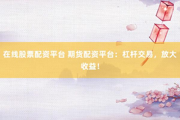 在线股票配资平台 期货配资平台:杠杆交易,放大收益!