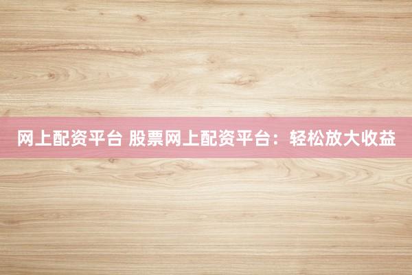 网上配资平台 股票网上配资平台:轻松放大收益