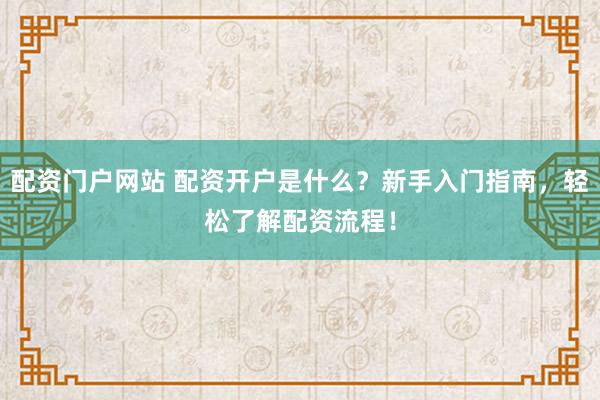 配资门户网站 配资开户是什么?新手入门指南,轻松了解配资流程!