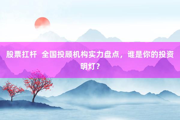 股票扛杆  全国投顾机构实力盘点，谁是你的投资明灯？