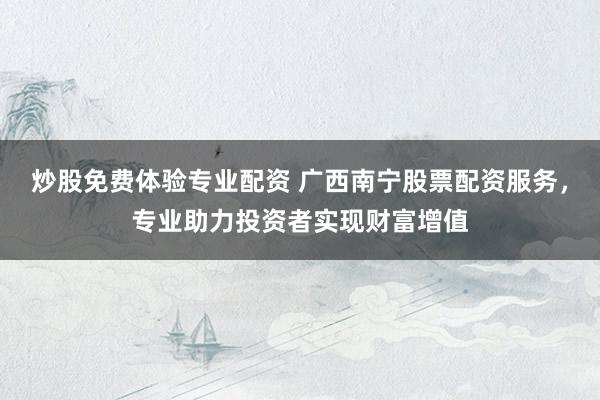 炒股免费体验专业配资 广西南宁股票配资服务,专业助力投资者实现财富增值