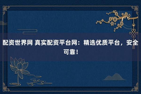 配资世界网 真实配资平台网：精选优质平台，安全可靠！