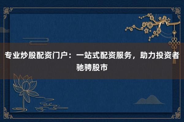 专业炒股配资门户:一站式配资服务,助力投资者驰骋股市