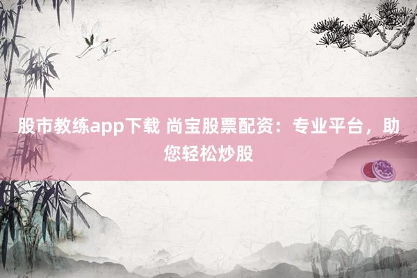股市教练app下载 尚宝股票配资:专业平台,助您轻松炒股