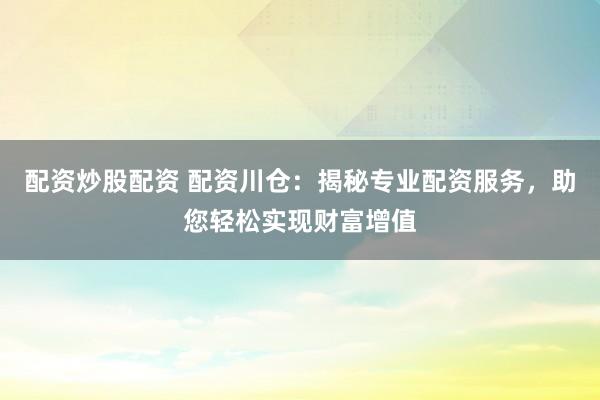 配资炒股配资 配资川仓:揭秘专业配资服务,助您轻松实现财富增值