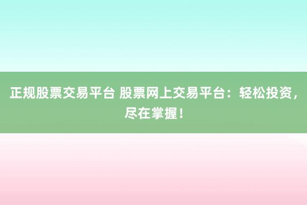 正规股票交易平台 股票网上交易平台：轻松投资，尽在掌握！