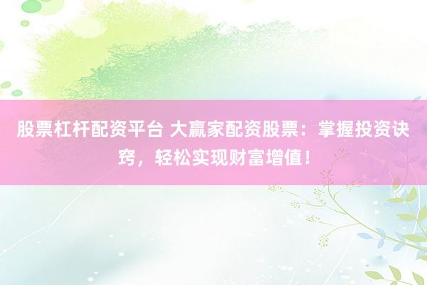 股票杠杆配资平台 大赢家配资股票：掌握投资诀窍，轻松实现财富增值！