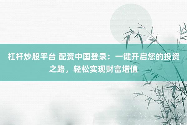 杠杆炒股平台 配资中国登录:一键开启您的投资之路,轻松实现财富增值