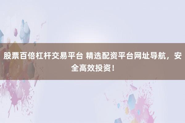 股票百倍杠杆交易平台 精选配资平台网址导航,安全高效投资!